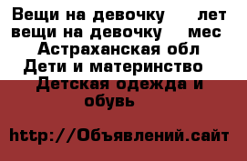 Вещи на девочку 2-7 лет,вещи на девочку 0-6мес - Астраханская обл. Дети и материнство » Детская одежда и обувь   